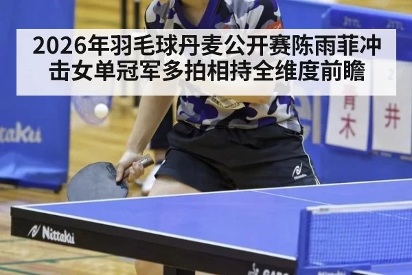 2026年羽毛球丹麦公开赛陈雨菲冲击女单冠军多拍相持全维度前瞻